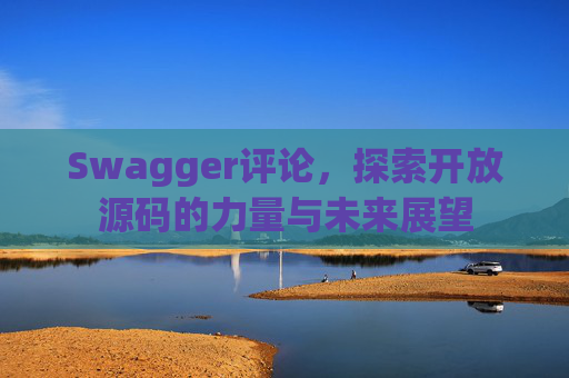 Swagger评论，探索开放源码的力量与未来展望